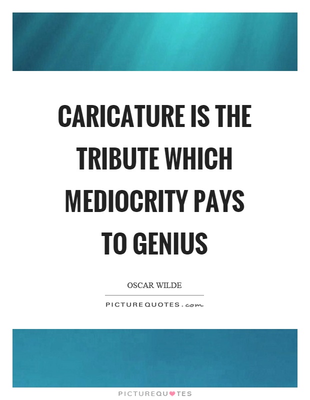 Caricature is the tribute which mediocrity pays to genius Picture Quote #1