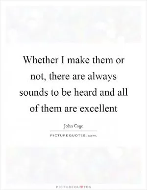 Whether I make them or not, there are always sounds to be heard and all of them are excellent Picture Quote #1