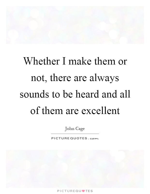 Whether I make them or not, there are always sounds to be heard and all of them are excellent Picture Quote #1