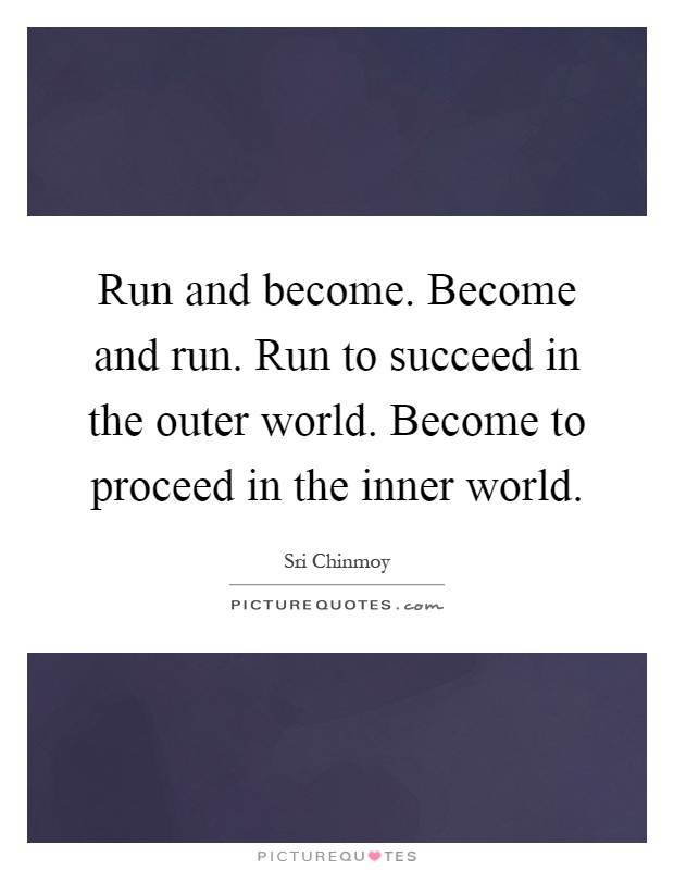 Run and become. Become and run. Run to succeed in the outer world. Become to proceed in the inner world Picture Quote #1