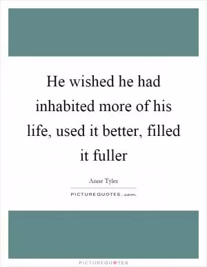 He wished he had inhabited more of his life, used it better, filled it fuller Picture Quote #1