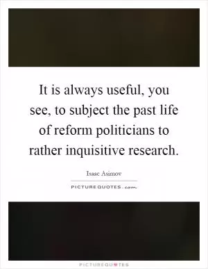 It is always useful, you see, to subject the past life of reform politicians to rather inquisitive research Picture Quote #1