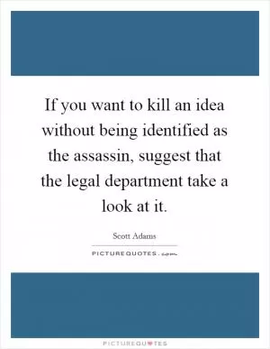 If you want to kill an idea without being identified as the assassin, suggest that the legal department take a look at it Picture Quote #1