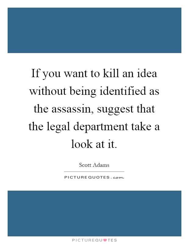 If you want to kill an idea without being identified as the assassin, suggest that the legal department take a look at it Picture Quote #1