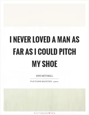 I never loved a man as far as I could pitch my shoe Picture Quote #1