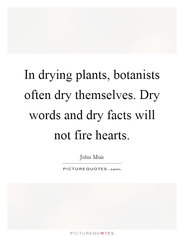 In drying plants, botanists often dry themselves. Dry words and dry facts will not fire hearts Picture Quote #1