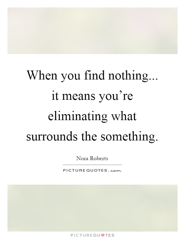 When you find nothing... it means you're eliminating what surrounds the something Picture Quote #1