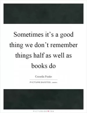Sometimes it’s a good thing we don’t remember things half as well as books do Picture Quote #1