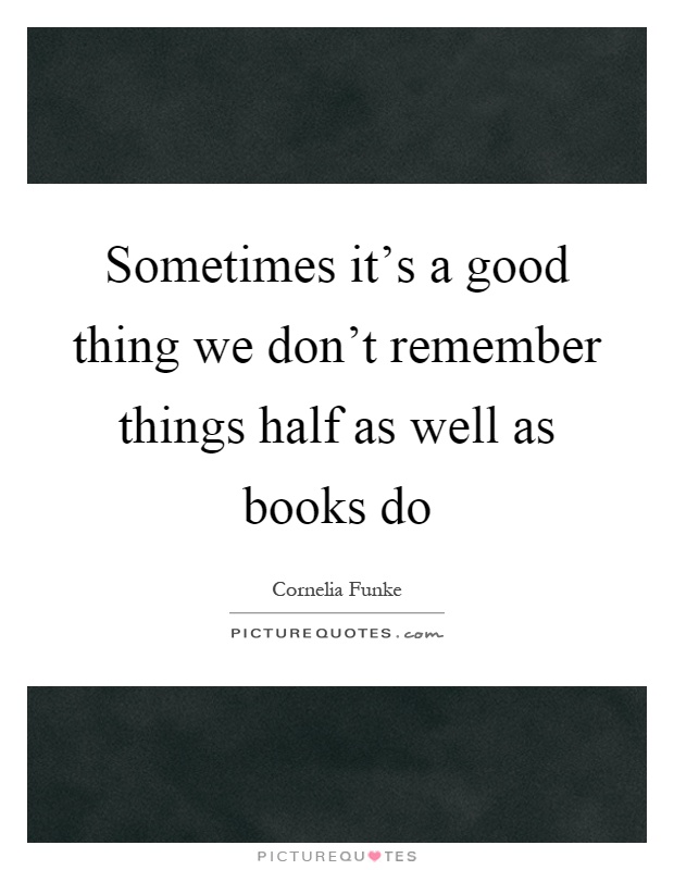 Sometimes it's a good thing we don't remember things half as well as books do Picture Quote #1