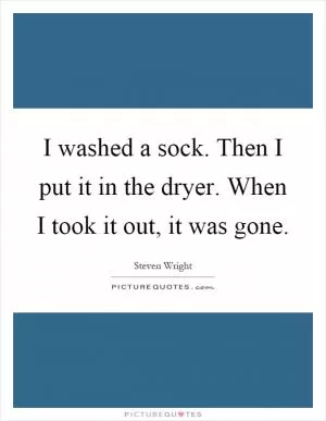 I washed a sock. Then I put it in the dryer. When I took it out, it was gone Picture Quote #1