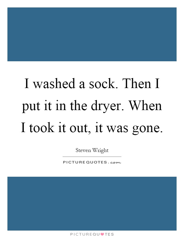 I washed a sock. Then I put it in the dryer. When I took it out, it was gone Picture Quote #1