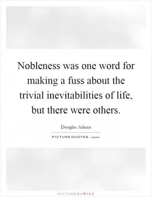 Nobleness was one word for making a fuss about the trivial inevitabilities of life, but there were others Picture Quote #1
