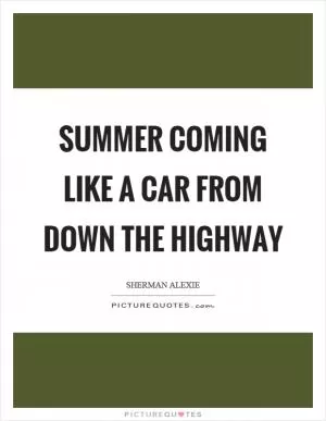 Summer coming like a car from down the highway Picture Quote #1