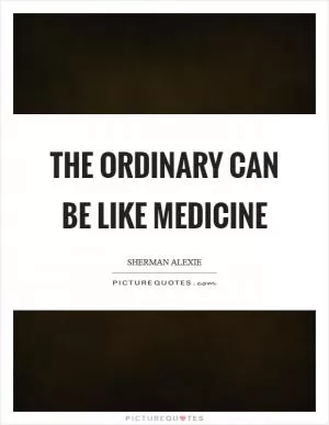 The ordinary can be like medicine Picture Quote #1