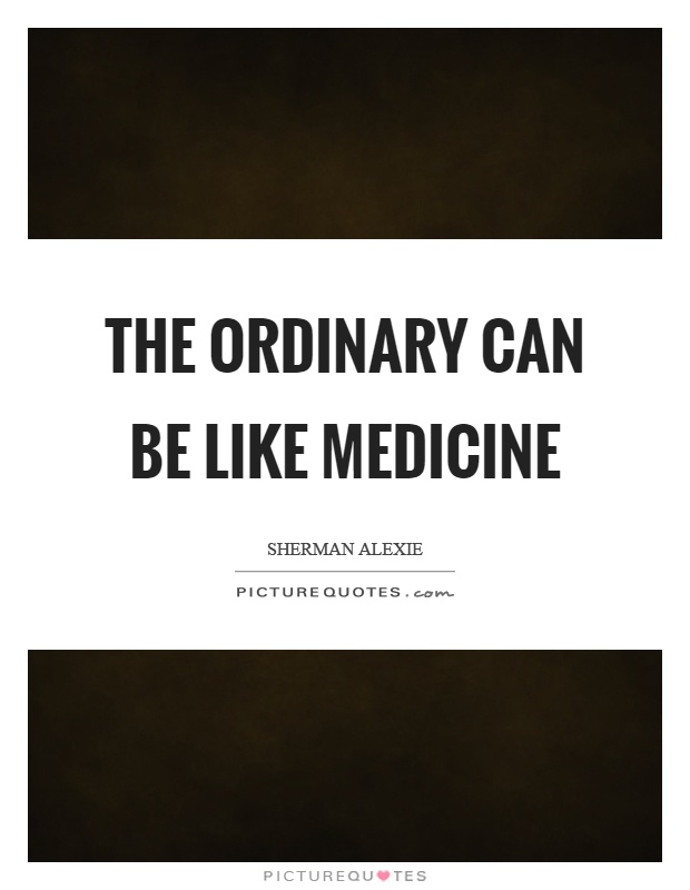 The ordinary can be like medicine Picture Quote #1