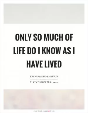 Only so much of life do I know as I have lived Picture Quote #1