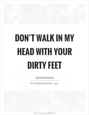 Don’t walk in my head with your dirty feet Picture Quote #1