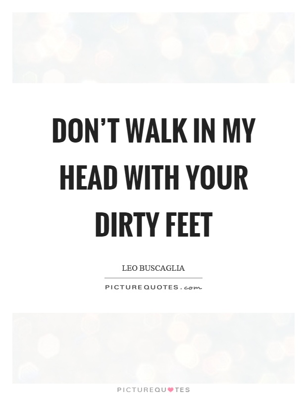 Don't walk in my head with your dirty feet Picture Quote #1