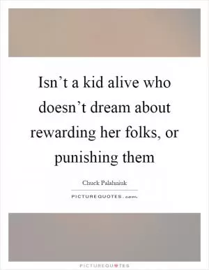 Isn’t a kid alive who doesn’t dream about rewarding her folks, or punishing them Picture Quote #1