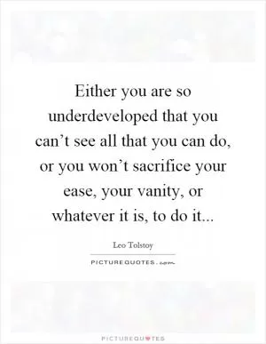 Either you are so underdeveloped that you can’t see all that you can do, or you won’t sacrifice your ease, your vanity, or whatever it is, to do it Picture Quote #1