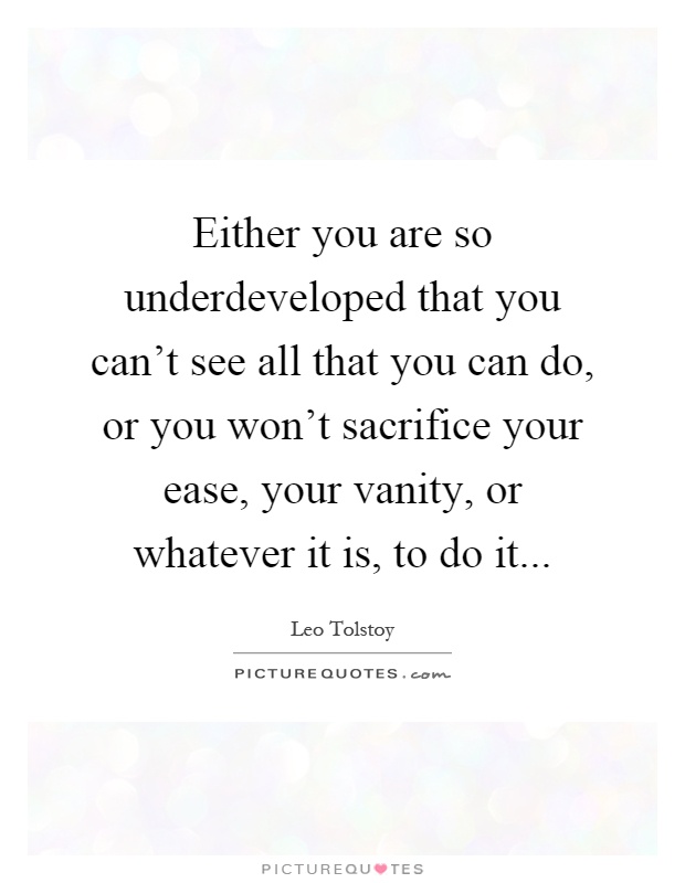 Either you are so underdeveloped that you can't see all that you can do, or you won't sacrifice your ease, your vanity, or whatever it is, to do it Picture Quote #1