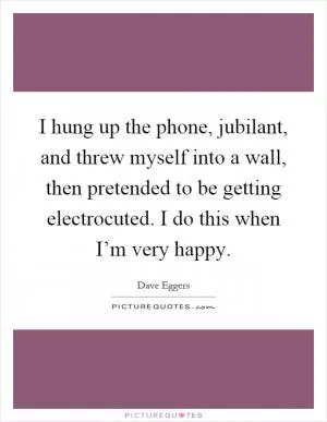 I hung up the phone, jubilant, and threw myself into a wall, then pretended to be getting electrocuted. I do this when I’m very happy Picture Quote #1