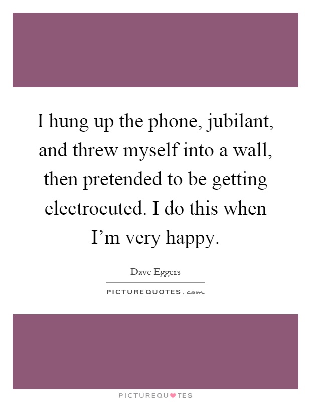 I hung up the phone, jubilant, and threw myself into a wall, then pretended to be getting electrocuted. I do this when I'm very happy Picture Quote #1