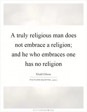 A truly religious man does not embrace a religion; and he who embraces one has no religion Picture Quote #1