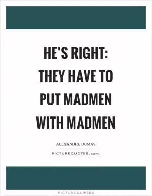 He’s right: They have to put madmen with madmen Picture Quote #1