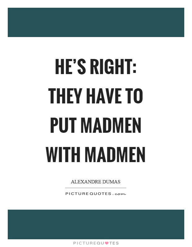 He's right: They have to put madmen with madmen Picture Quote #1