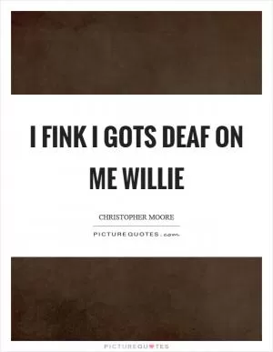 I fink I gots deaf on me willie Picture Quote #1
