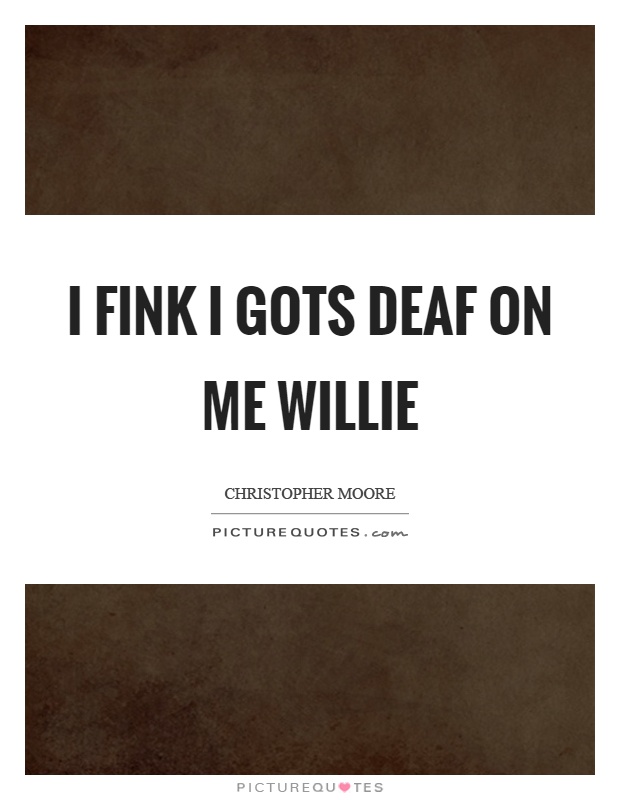 I fink I gots deaf on me willie Picture Quote #1