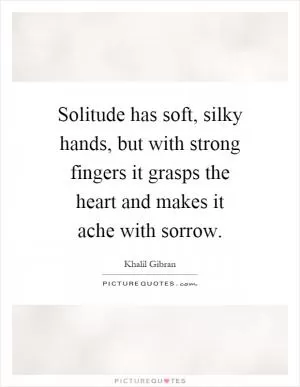 Solitude has soft, silky hands, but with strong fingers it grasps the heart and makes it ache with sorrow Picture Quote #1
