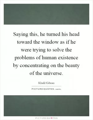 Saying this, he turned his head toward the window as if he were trying to solve the problems of human existence by concentrating on the beauty of the universe Picture Quote #1