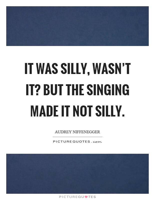 It was silly, wasn't it? But the singing made it not silly Picture Quote #1