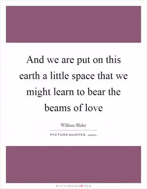 And we are put on this earth a little space that we might learn to bear the beams of love Picture Quote #1
