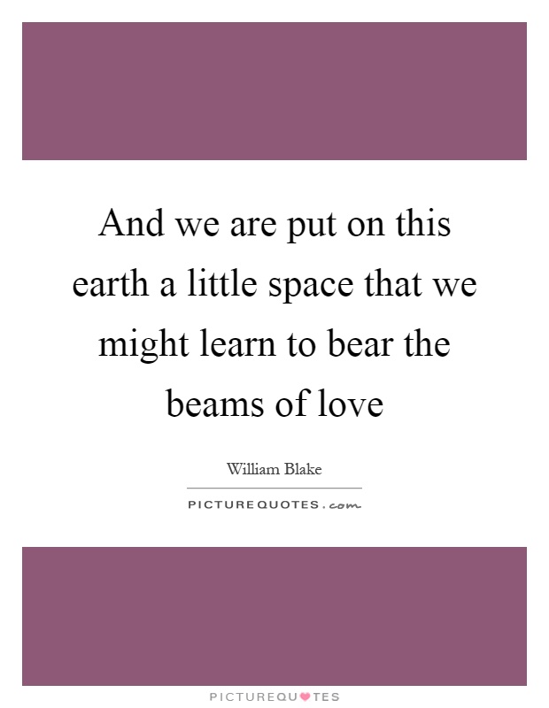 And we are put on this earth a little space that we might learn to bear the beams of love Picture Quote #1