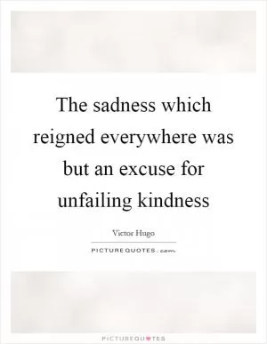 The sadness which reigned everywhere was but an excuse for unfailing kindness Picture Quote #1
