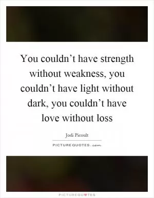 You couldn’t have strength without weakness, you couldn’t have light without dark, you couldn’t have love without loss Picture Quote #1