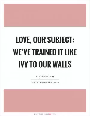 Love, our subject: we’ve trained it like ivy to our walls Picture Quote #1