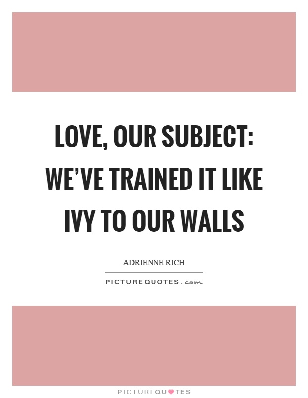 Love, our subject: we've trained it like ivy to our walls Picture Quote #1