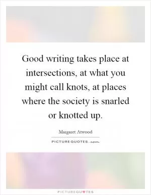 Good writing takes place at intersections, at what you might call knots, at places where the society is snarled or knotted up Picture Quote #1