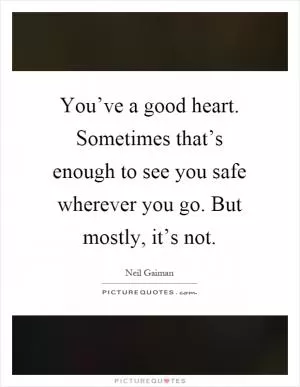 You’ve a good heart. Sometimes that’s enough to see you safe wherever you go. But mostly, it’s not Picture Quote #1