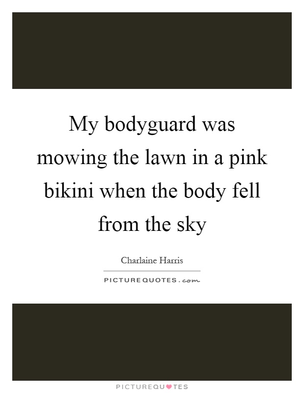 My bodyguard was mowing the lawn in a pink bikini when the body fell from the sky Picture Quote #1