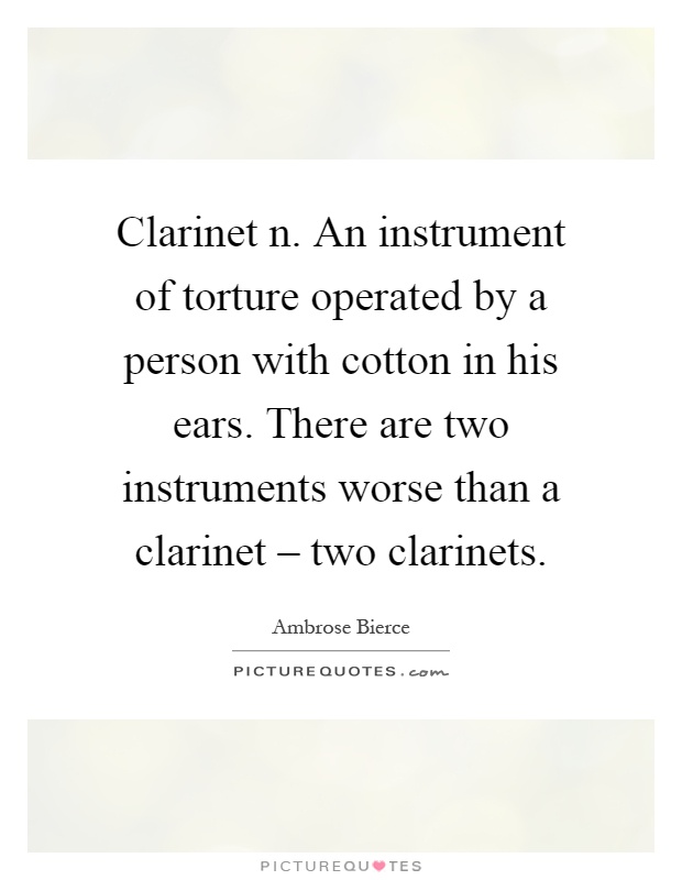 Clarinet n. An instrument of torture operated by a person with cotton in his ears. There are two instruments worse than a clarinet – two clarinets Picture Quote #1