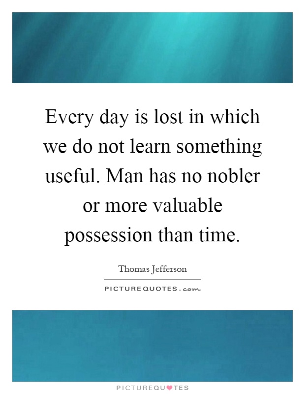 Every day is lost in which we do not learn something useful. Man has no nobler or more valuable possession than time Picture Quote #1