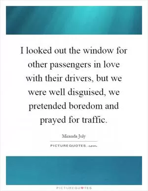 I looked out the window for other passengers in love with their drivers, but we were well disguised, we pretended boredom and prayed for traffic Picture Quote #1