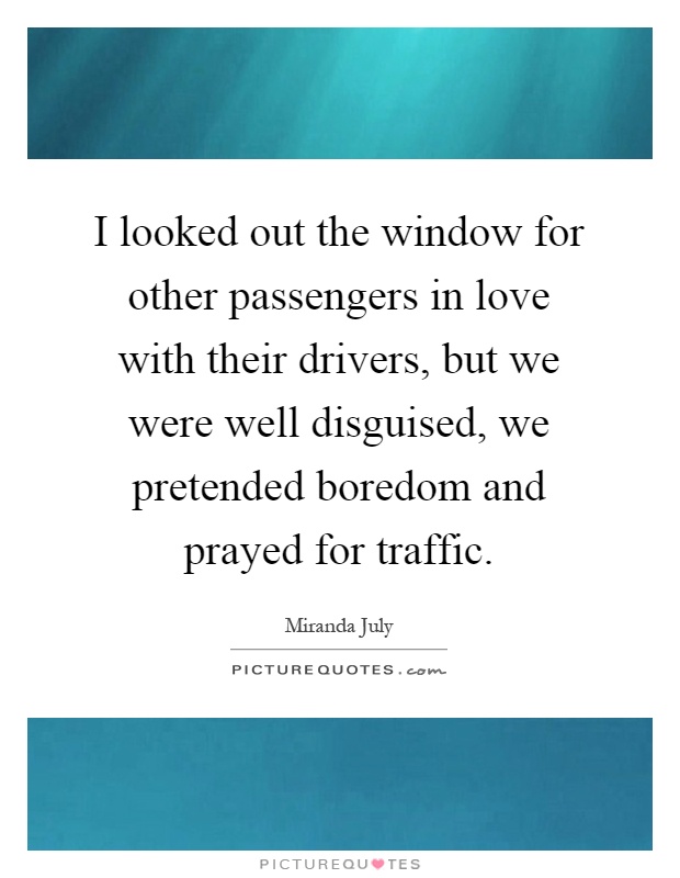 I looked out the window for other passengers in love with their drivers, but we were well disguised, we pretended boredom and prayed for traffic Picture Quote #1