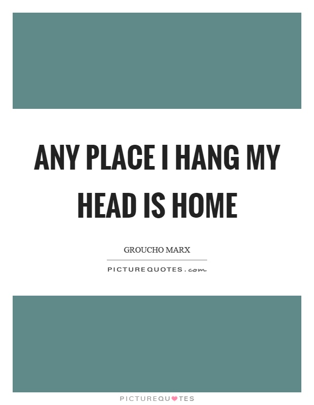 Any place I hang my head is home Picture Quote #1