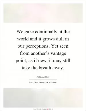 We gaze continually at the world and it grows dull in our perceptions. Yet seen from another’s vantage point, as if new, it may still take the breath away Picture Quote #1